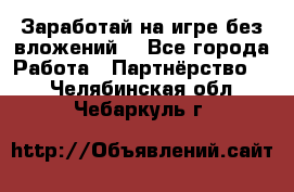 Заработай на игре без вложений! - Все города Работа » Партнёрство   . Челябинская обл.,Чебаркуль г.